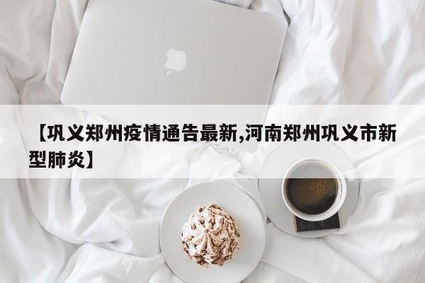 【巩义郑州疫情通告最新,河南郑州巩义市新型肺炎】