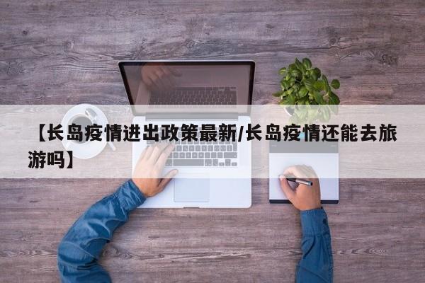 【长岛疫情进出政策最新/长岛疫情还能去旅游吗】