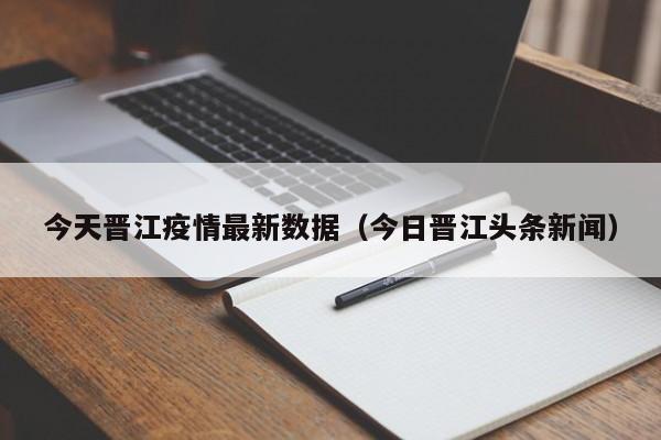 今天晋江疫情最新数据（今日晋江头条新闻）