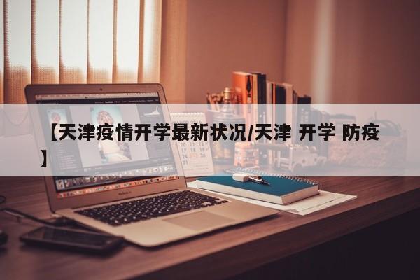 【天津疫情开学最新状况/天津 开学 防疫】