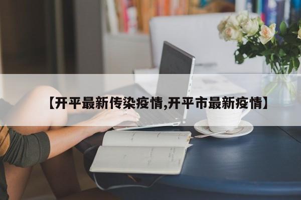 【开平最新传染疫情,开平市最新疫情】