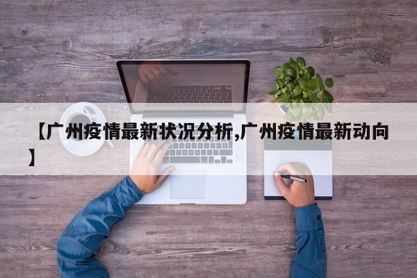 【广州疫情最新状况分析,广州疫情最新动向】