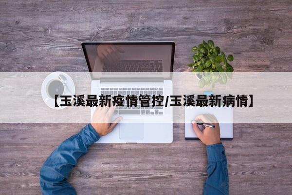 【玉溪最新疫情管控/玉溪最新病情】