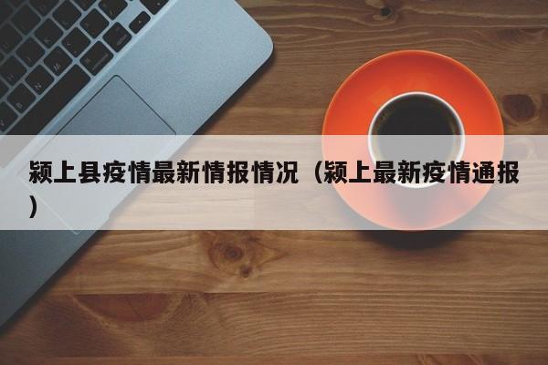 颍上县疫情最新情报情况（颍上最新疫情通报）