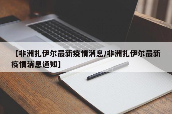 【非洲扎伊尔最新疫情消息/非洲扎伊尔最新疫情消息通知】