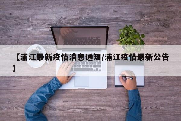 【浦江最新疫情消息通知/浦江疫情最新公告】
