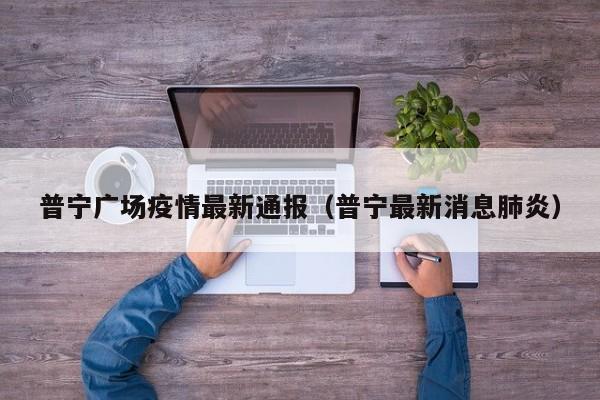 普宁广场疫情最新通报（普宁最新消息肺炎）