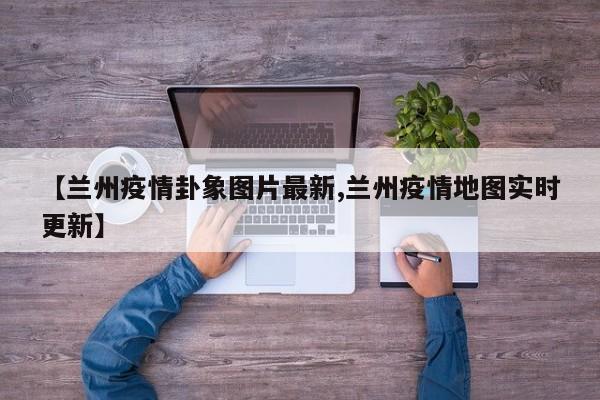 【兰州疫情卦象图片最新,兰州疫情地图实时更新】