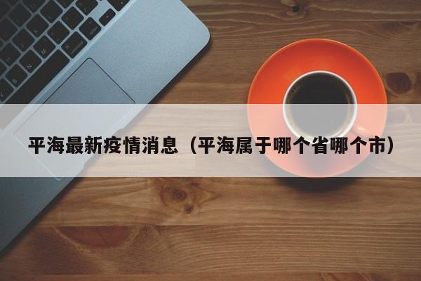 平海最新疫情消息（平海属于哪个省哪个市）