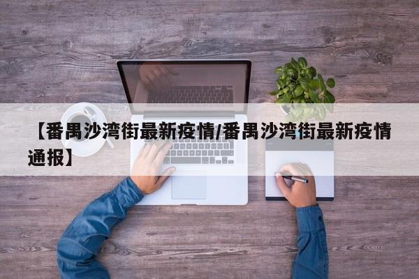 【番禺沙湾街最新疫情/番禺沙湾街最新疫情通报】