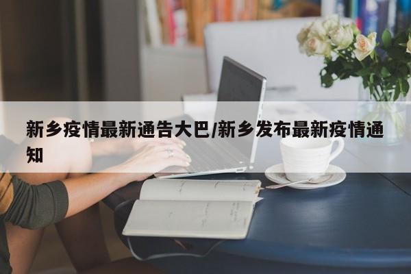 新乡疫情最新通告大巴/新乡发布最新疫情通知