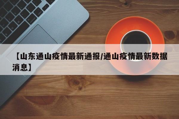 【山东通山疫情最新通报/通山疫情最新数据消息】