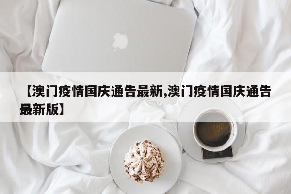 【澳门疫情国庆通告最新,澳门疫情国庆通告最新版】