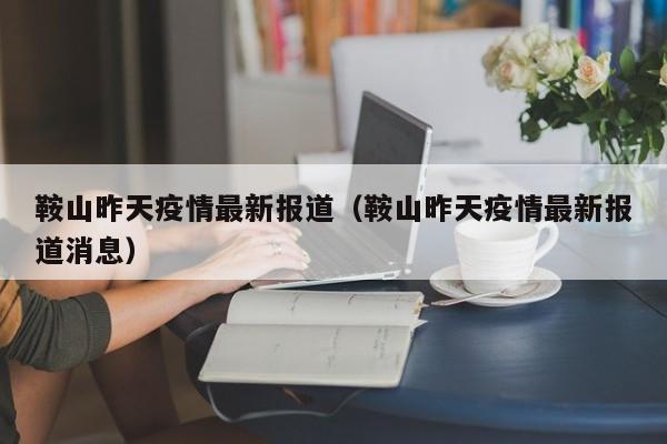 鞍山昨天疫情最新报道（鞍山昨天疫情最新报道消息）