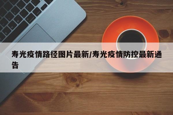 寿光疫情路径图片最新/寿光疫情防控最新通告