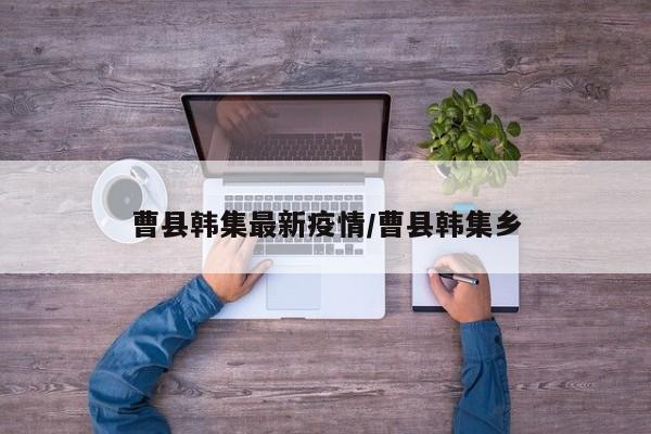 曹县韩集最新疫情/曹县韩集乡