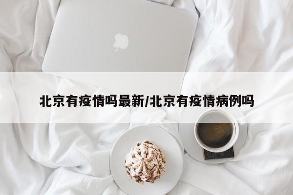 北京有疫情吗最新/北京有疫情病例吗