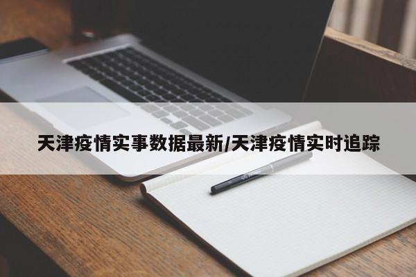 天津疫情实事数据最新/天津疫情实时追踪