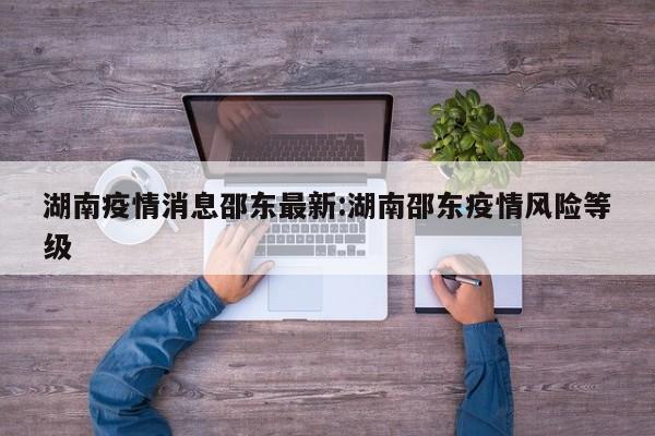 湖南疫情消息邵东最新:湖南邵东疫情风险等级