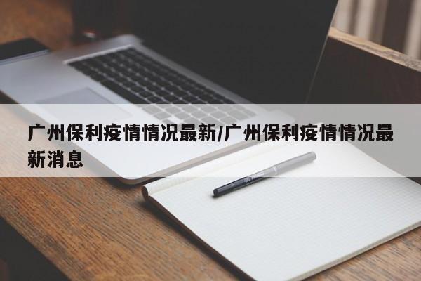 广州保利疫情情况最新/广州保利疫情情况最新消息
