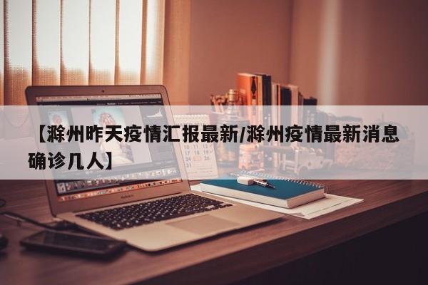 【滁州昨天疫情汇报最新/滁州疫情最新消息确诊几人】