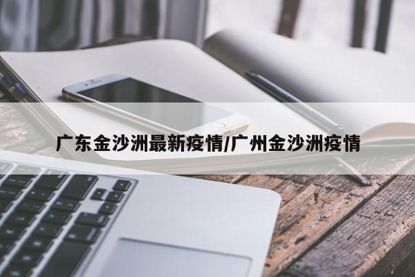 广东金沙洲最新疫情/广州金沙洲疫情