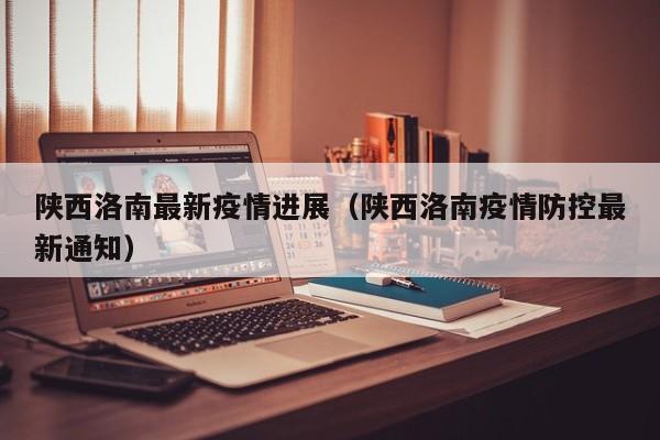 陕西洛南最新疫情进展（陕西洛南疫情防控最新通知）