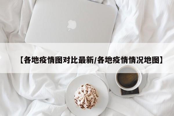 【各地疫情图对比最新/各地疫情情况地图】