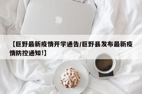 【巨野最新疫情开学通告/巨野县发布最新疫情防控通知!】
