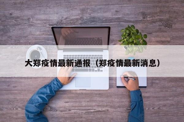 大郑疫情最新通报（郑疫情最新消息）