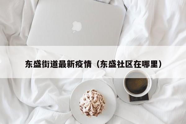 东盛街道最新疫情（东盛社区在哪里）