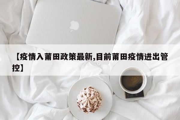 【疫情入莆田政策最新,目前莆田疫情进出管控】