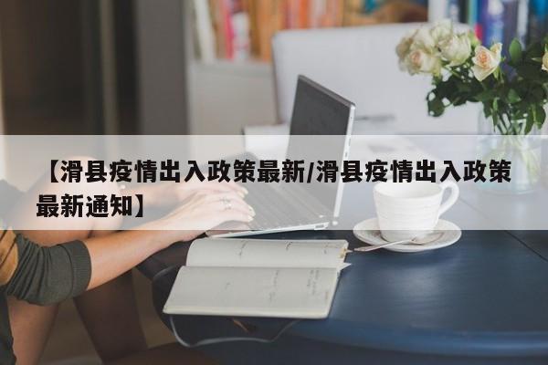 【滑县疫情出入政策最新/滑县疫情出入政策最新通知】