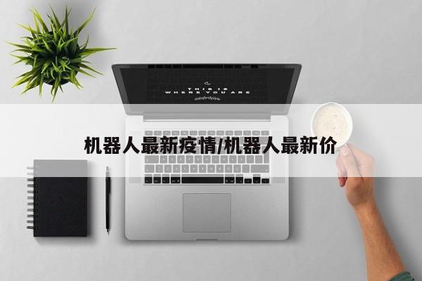 机器人最新疫情/机器人最新价
