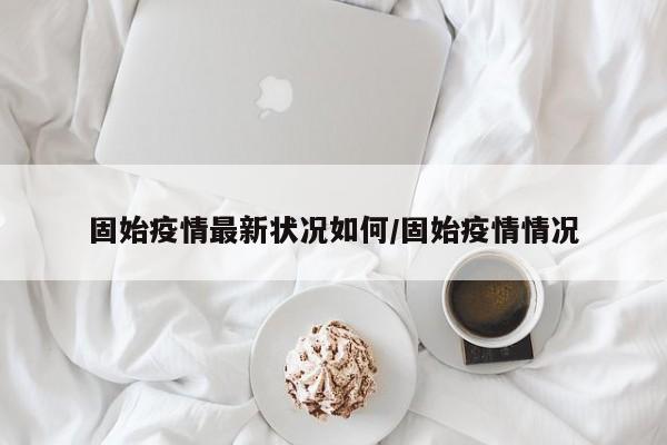 固始疫情最新状况如何/固始疫情情况