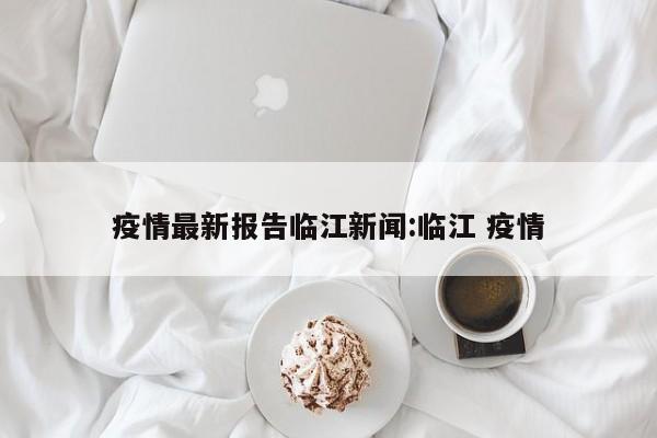 疫情最新报告临江新闻:临江 疫情