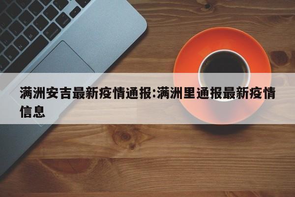 满洲安吉最新疫情通报:满洲里通报最新疫情信息