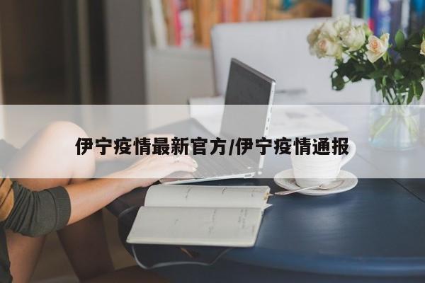 伊宁疫情最新官方/伊宁疫情通报