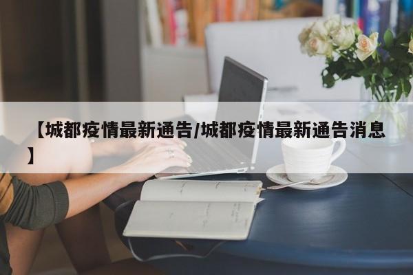 【城都疫情最新通告/城都疫情最新通告消息】