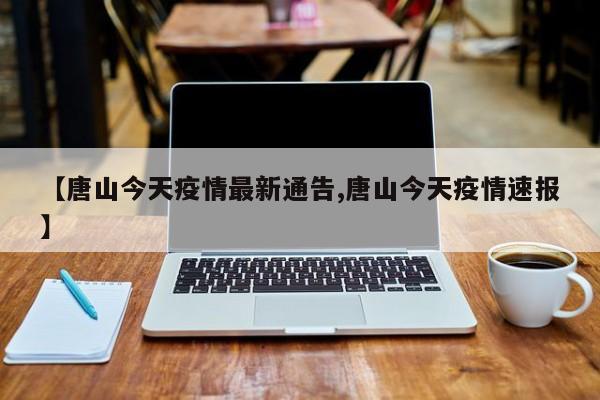 【唐山今天疫情最新通告,唐山今天疫情速报】