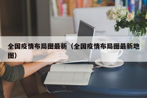 全国疫情布局图最新（全国疫情布局图最新地图）