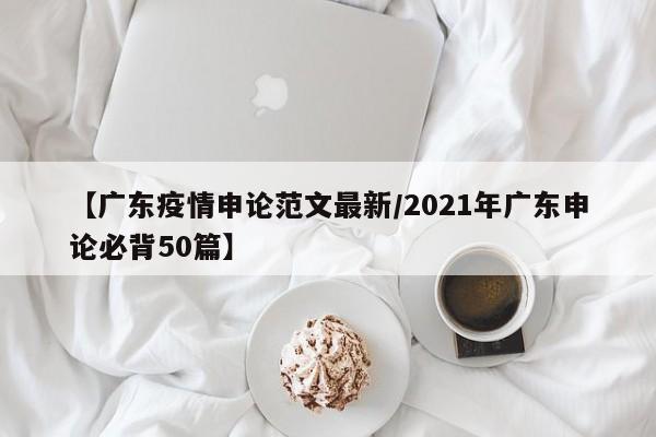 【广东疫情申论范文最新/2021年广东申论必背50篇】
