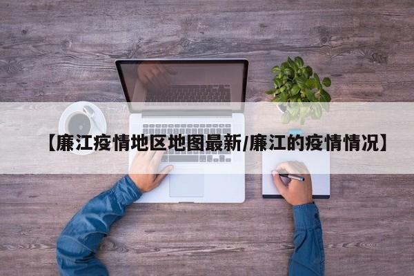 【廉江疫情地区地图最新/廉江的疫情情况】
