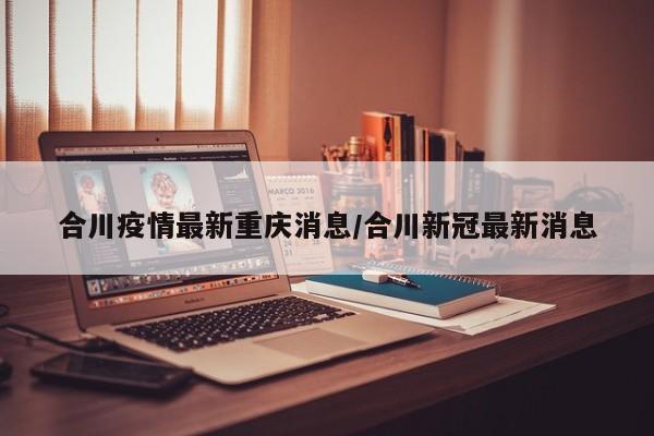 合川疫情最新重庆消息/合川新冠最新消息