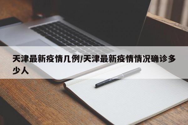 天津最新疫情几例/天津最新疫情情况确诊多少人
