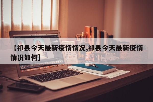 【祁县今天最新疫情情况,祁县今天最新疫情情况如何】