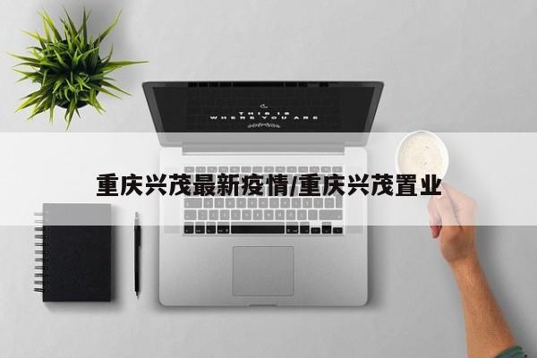 重庆兴茂最新疫情/重庆兴茂置业