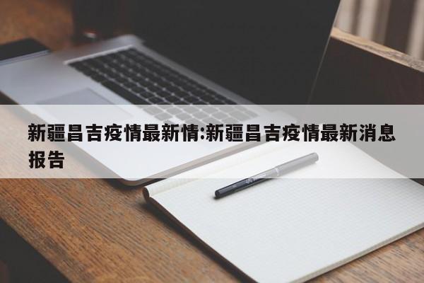 新疆昌吉疫情最新情:新疆昌吉疫情最新消息报告