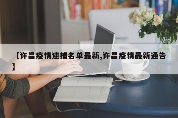【许昌疫情逮捕名单最新,许昌疫情最新通告】