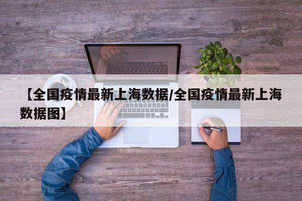 【全国疫情最新上海数据/全国疫情最新上海数据图】
